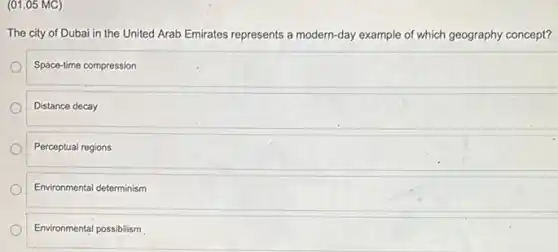 (01.05 MC)
The city of Dubai in the United Arab Emirates represents a modern-day example of which geography concept?
Space-time compression
Distance decay
Perceptual regions
Environmental determinism
Environmental possibilism