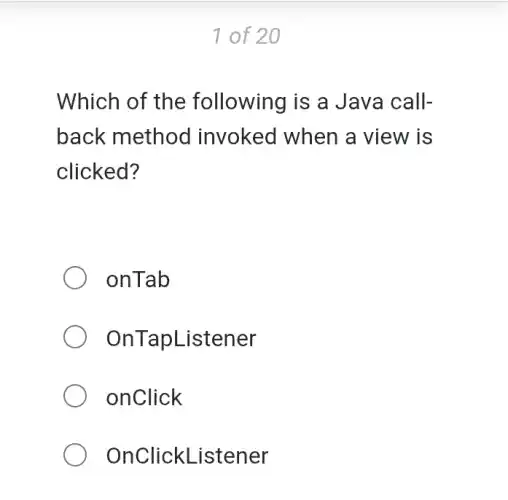 1 of 20
Which of the following is a Java call-
back method invoked when a view is
clicked?
onTab
OnTapListener
onClick
OnClickl _istener