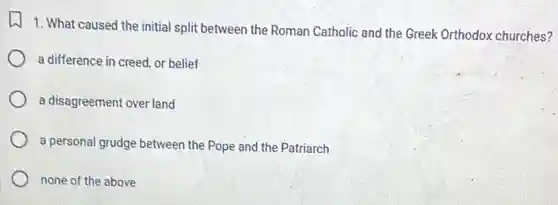 1. What caused the initial split between the Roman Catholic and the Greek Orthodox churches?
a difference in creed or belief
a disagreement over land
a personal grudge between the Pope and the Patriarch
none of the above