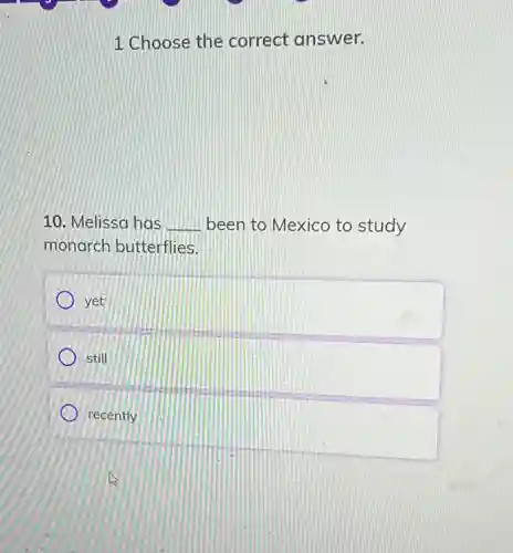 1 Choose the correct answer.
10. Melissa has __ been to Mexico to study
monarch butterflies.
yet
still
recently