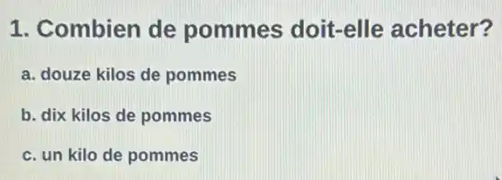 1. Combien de pommes doit-elle acheter?
a. douze kilos de pommes
b. dix kilos de pommes
c. un kilo de pommes