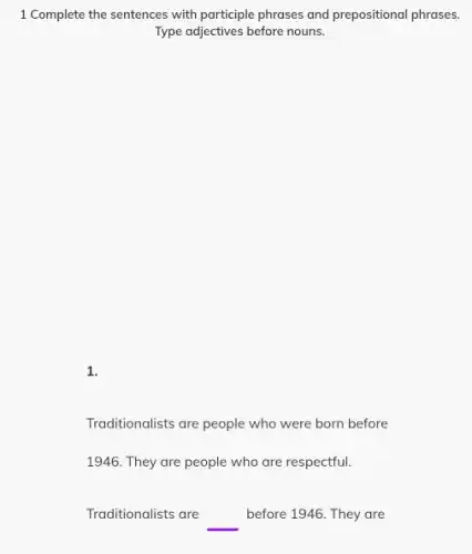 1 Complete the sentences with participle phrases and prepositional phrases.
Type adjectives before nouns.
1.
Traditionalists are people who were born before
1946. They are people who are respectful.
Traditionalists are square  before 1946. They are
square