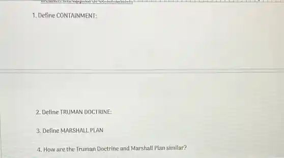 1. Define CONTAINMENT:
2. Define TRUMAN DOCTRINE:
3. Define MARSHALL PLAN
4. How are the Truman Doctrine and Marshall Plan similar?