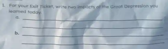 1. For your Exit Ticket, write two impacts of the Great Depression you
learned today.
a.
__
b.