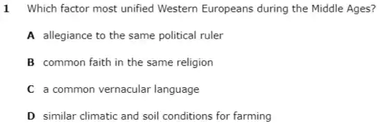 1 Which factor most unified Western Europeans during the Middle Ages?
A allegiance to the same political ruler
B common faith in the same religion
C a common vernacular language
D similar climatic and soil conditions for farming