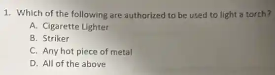 1. Which of the following are authorized to be used to light a torch?
A. Cigarette Lighter
B. Striker
C. Any hot piece of metal
D. All of the above