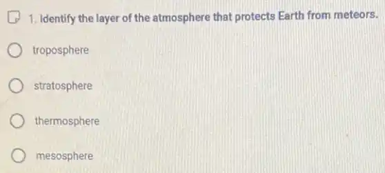 1. Identify the layer of the atmosphere that protects Earth from meteors.
troposphere
stratosphere
thermosphere
mesosphere