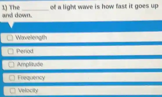 1) The __ of a light wave is how fast it goes up
and down.
Wavelength
Period
Amplitude
Frequency
Velocity