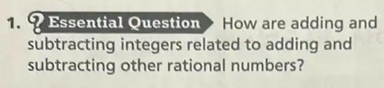 1. Q Essential Question How are adding and
subtracting integers related to adding and
subtracting other rational numbers?