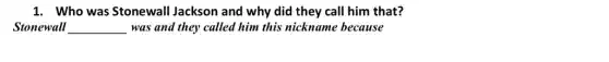 1. Who was Stonewall Jackson and why did they call him that?
Stonewall __ was and they called him this nickname because