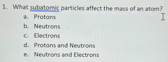 1. What subatomic particles affect the mass of an atom?
a. Protons
b. Neutrons
c. Electrons
d. Protons and Neutrons
e. Neutrons and Electrons