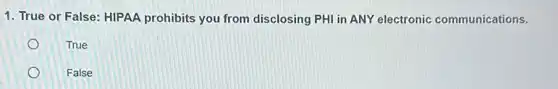 1. True or False:HIPAA prohibits you from disclosing PHI in ANY electronic communications.
True
False