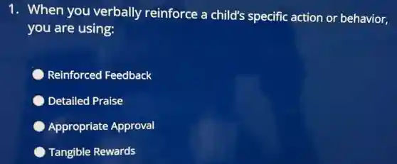 1. When you verbally reinforce a child's specific action or behavior,
you are using:
Reinforced Feedback
Detailed Praise
Appropriate Approval
Tangible Rewards