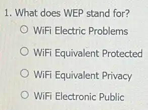 1. What does WEP stand for?
WiFi Electric Problems
WiFi Equivalent Protected
WiFi Equivalent Privacy
WiFi Electronic Public