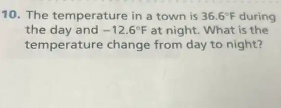 10. The temperature in a town is 36.6^circ F during
the day and -12.6^circ F at night . What is the
temperature change from day to night?