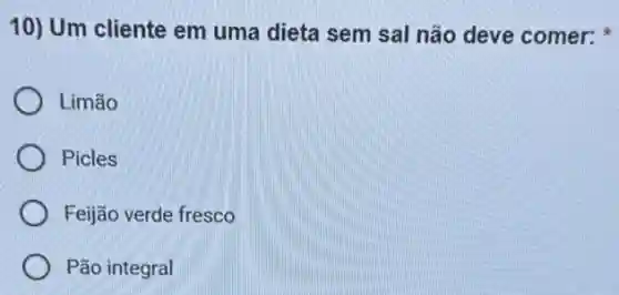 10) Um cliente em uma dieta sem sal não deve comer:
Limão
Picles
Feijão verde fresco
Pão integral
