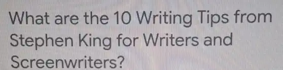 What are the 10 Writing Tips from
Stephen King for Writers and
Screenwriters?