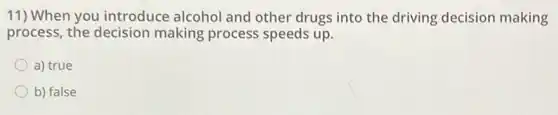 11) When you introduce alcohol and other drugs into the driving decision making
process, the decision making process speeds up.
a) true
b) false
