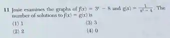 11 Josie examines the graphs of f(x)=3^x-8 and g(x)=(1)/(x^2)-4 The
number of solutions to f(x)=g(x) is
(1) 1
(3) 3
(2) 2
(4) 0