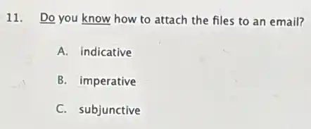 11. Do you know how to attach the files to an email?
A. indicative
B. imperative
C. subjunctive
