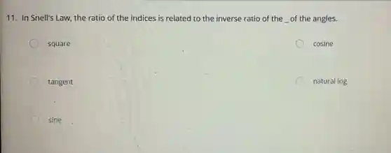 11. In Snell's Law the ratio of the indices is related to the inverse ratio of the __ of the angles.
square
cosine
tangent
natural log
sine