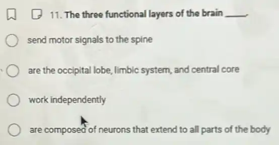 11. The three functional layers of the brain __
send motor signals to the spine
are the occipital lobe, limbic system, and central core
work independently
are composed of neurons that extend to all parts of the body