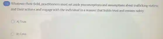 (12) Whatever their field practitioners must set aside preconceptions and assumptions about trafficking victims
and their actions and engage with the individual in a manner that builds trust and ensures safety.
A) True
B) False