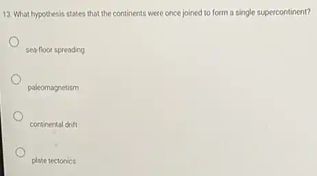 13. What hypothesis states that the continents were once joined to form a single supercontinent?
sea-floor spreading
paleomagnetism
continental drift
plate tectonics