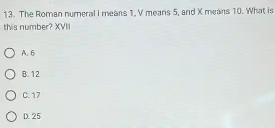 13. The Roman numeral I means 1 V means 5, and X means 10. What is
this number? XVII
A. 6
B. 12
C. 17
D. 25