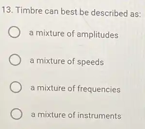 13. Timbre can best be described as:
a mixture of amplitudes
a mixture of speeds
a mixture of frequencies
a mixture of instruments