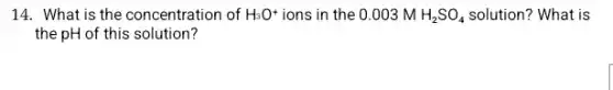 14. What is the concentration of H_(3)O^+ ions in the 0 .003 M H_(2)SO_(4) solution? What is
the pH of this solution?