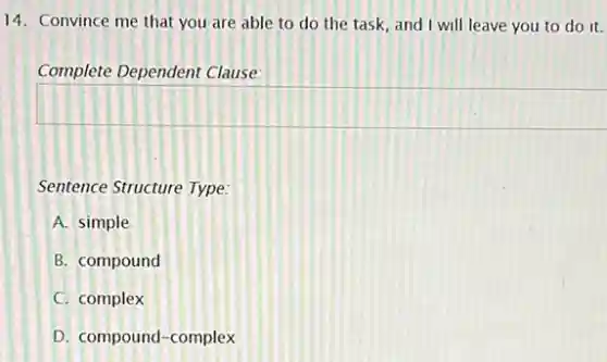 14. Convince me that you are able to do the task, and I will leave you to do it.
Complete Dependent Clause:
Sentence Structure Type:
A. simple
B. compound
C. complex
D. compound-complex