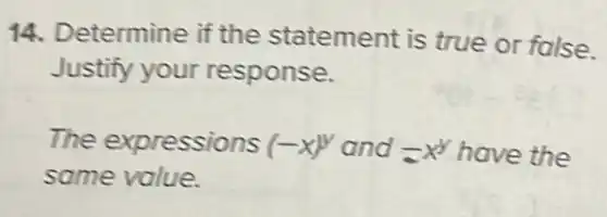 14. Determine if the statement is true or false.
Justify your response.
The expressions (-x)^y and -x^y have the
same value.