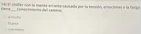 14) El chófer con la mente errante causada por la tensión emociones o la fatiga
tiene __ conocimiento del camino.
a) mucho
b) poco
c) el mismo