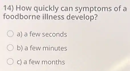 14) How quickly can symptoms of a
foodborne illness develop?
a) a few seconds
b) a few minutes
c) a few months
