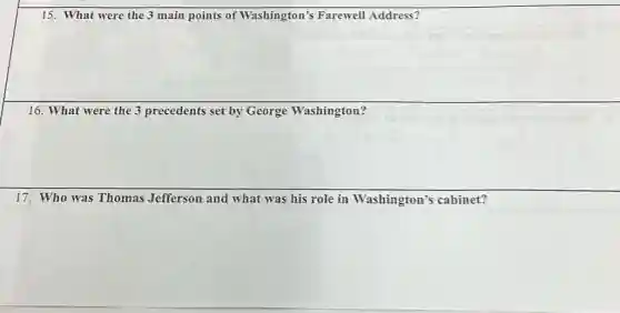 15. What were the 3 main points of Washington's Farewell Address?
16. What were the 3 precedents set by George Washington?
17. Who was Thomas Jefferson and what was his role in Washington's cabinet?