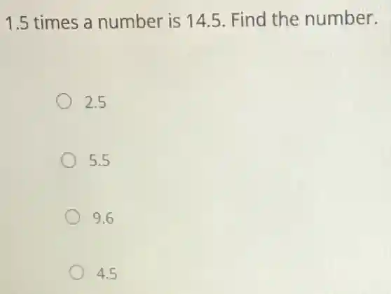 1.5 times a number is 14.5. Find the number.
2.5
5.5
9.6
4.5