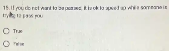 15. If you do not want to be passed it is ok to speed up while someone is
trying to pass you
True
False