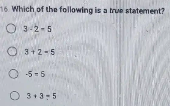 16. Which of the following is a true statement?
3-2=5
3+2=5
-5=5
3+3=5