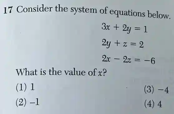 17 Consider the system of equations below.
3x+2y=1
2y+z=2
2x-2z=-6
What is the value of x?
(1) 1
(3) -4
(2) -1
(4) 4