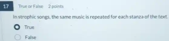 17
True or False 2 points
In strophic songs the same music is repeated for each stanza of the text.
True
False