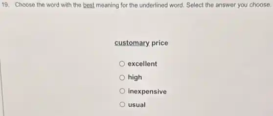19. Choose the word with the best meaning for the underlined word . Select the answer you choose.
customary price
excellent
high
inexpensive
usual