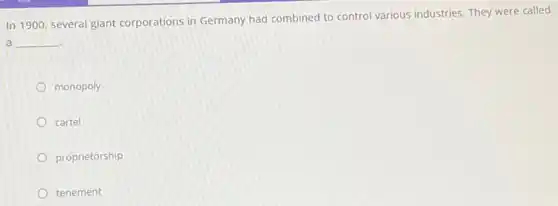 In 1900, several giant corporations in Germany had combined to control various industries. They were called
a __
monopoly
cartel
proprietorship
tenement