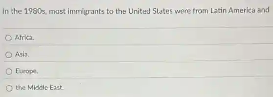 In the 1980s, most immigrants to the United States were from Latin America and
Africa.
Asia.
Europe.
the Middle East.