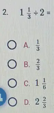 2. 1(1)/(3)div 2=
A. (1)/(3)
B. (2)/(3)
C. 1(1)/(6)
D. 2(2)/(3)