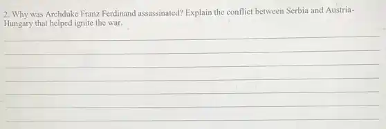 2. Why was Archduke Franz Ferdinand assassinated? Explain the conflict between Serbia and Austria-
Hungary that helped ignite the war.
__