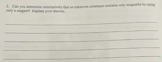2. Can you determine conclusively that an unknown substance contains only magnetite by using
only a magnet? Explain your answer.
__