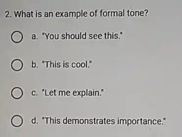2. What is an example of formal tone?
a. "You should see this."
b. "This is cool."
c. "Let me explain."
d. "This demonstrates importance."