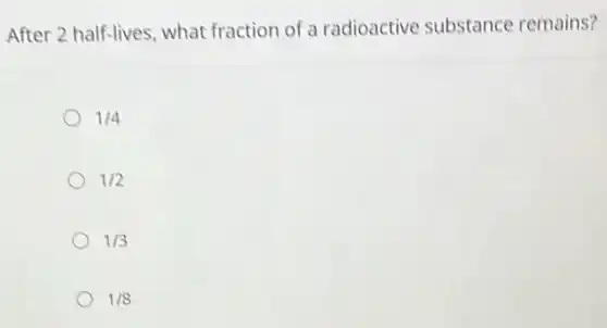 After 2 half-lives, what fraction of a radioactive substance remains?
1/4
1/2
1/3
1/8
