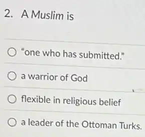 2. A Muslim is
"one who has submitted."
a warrior of God
flexible in religious belief
a leader of the Ottoman Turks.